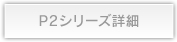 P2シリーズ詳細